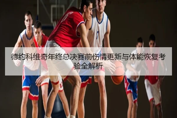 德约科维奇年终总决赛前伤情更新与体能恢复考验全解析