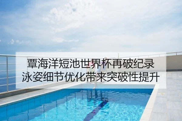 覃海洋短池世界杯再破纪录 泳姿细节优化带来突破性提升