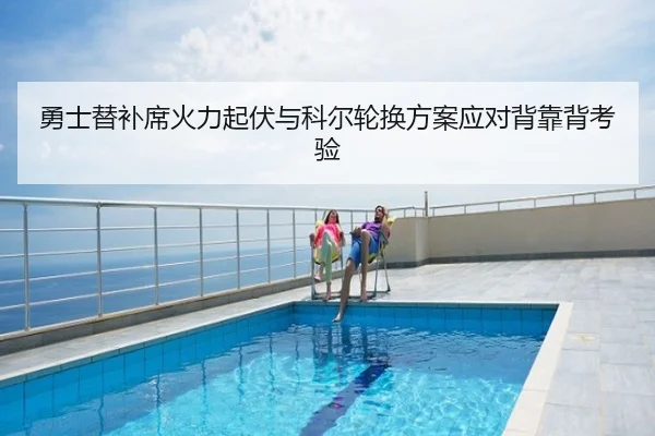 勇士替补席火力起伏与科尔轮换方案应对背靠背考验